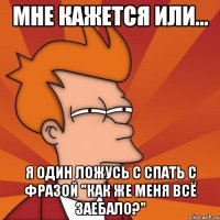 мне кажется или... я один ложусь с спать с фразой "как же меня всё заебало?"