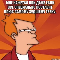 мне кажется или даже если все специально поставят плюс самому худшему треку, 