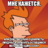 мне кажется, или действительно сценаристы умудряься запихнуть оставшийся материал в один сезон?