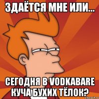 здаётся мне или... сегодня в vodkabare куча бухих тёлок?