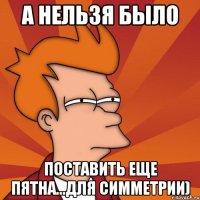 а нельзя было поставить еще пятна...для симметрии)