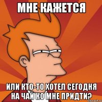 мне кажется или кто-то хотел сегодня на чай ко мне придти?