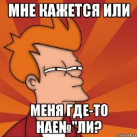 мне кажется или меня где-то нае№"ли?