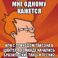 мне одному кажется или с приходом тайсона в шахтер в команде начались бразильские танці и песни?