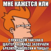 мне кажется или с приходом тайсона в шахтер в команде зазвучали бразильские песни и танцы?