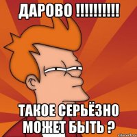 дарово !!! такое серьёзно может быть ?