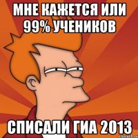 мне кажется или 99% учеников списали гиа 2013