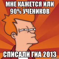 мне кажется или 90% учеников списали гиа 2013