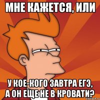 мне кажется, или у кое-кого завтра егэ, а он еще не в кровати?