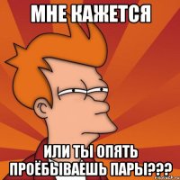 мне кажется или ты опять проёбываешь пары???