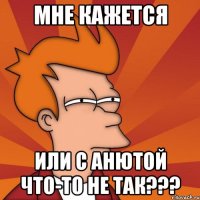 мне кажется или с анютой что-то не так???