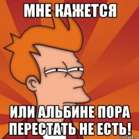 мне кажется или альбине пора перестать не есть!