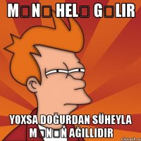 mənə helə gəlir yoxsa doğurdan süheyla mənən ağıllıdır