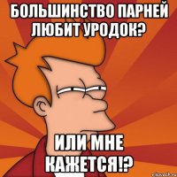 большинство парней любит уродок? или мне кажется!?