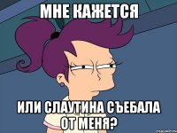 мне кажется или слаутина съебала от меня?