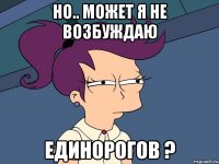 но.. может я не возбуждаю единорогов ?