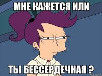 мне кажется или ты бессердечная ?