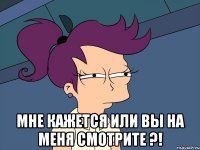  мне кажется или вы на меня смотрите ?!