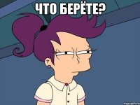 что берёте? 