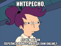 интересно, а с кем герои переписываются,когда они online?