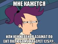 мне кажется или кенжебеков азамат по ент полюбому наберет 125??..