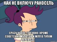 как не включу ракосель сразу какое-то говно, кроме советских мультов и млп в тупом переводе.