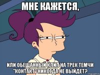 мне кажется, или обещанный клип на трек темчи "контакт" никогда не выйдет?