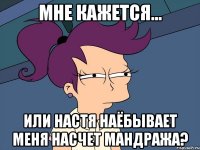 мне кажется... или настя наёбывает меня насчет мандража?