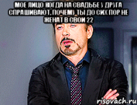 мое лицо когда на свадьбе у друга спрашивают, почему ты до сих пор не женат в свои 22 