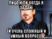 лицо юли когда я задаю ей очень сложный и умный вопрос))