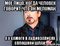 мое лицо, когда человек говорит, что он меломан. а у самого в аудиозаписях сплошной шлак.