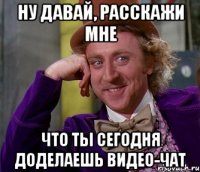 ну давай, расскажи мне что ты сегодня доделаешь видео-чат