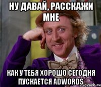 ну давай, расскажи мне как у тебя хорошо сегодня пускается adwords