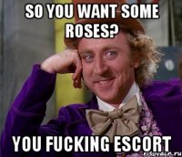 so you want some roses? you fucking escort