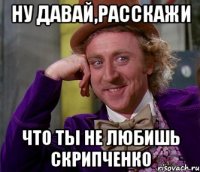 ну давай,расскажи что ты не любишь скрипченко