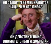 он ставит тебе мне нравится чаще, чем кто либо? он действительно внимательный и добрый?