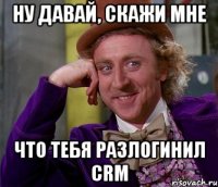 ну давай, скажи мне что тебя разлогинил crm