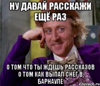 ну давай расскажи ещё раз о том что ты ждешь рассказов о том как выпал снег в барнауле