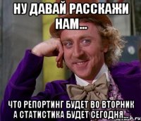 ну давай расскажи нам... что репортинг будет во вторник а статистика будет сегодня...