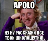 apolo ну ну расскажи все твои школошутки!