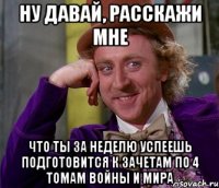 ну давай, расскажи мне что ты за неделю успеешь подготовится к зачетам по 4 томам войны и мира