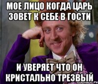 мое лицо когда царь зовет к себе в гости и уверяет что он кристально трезвый