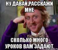 ну давай,расскажи мне сколько много уроков вам задают