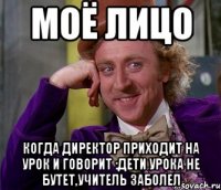 моё лицо когда директор приходит на урок и говорит :дети урока не бутет,учитель заболел