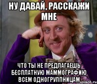 ну давай, расскажи мне что ты не предлагаешь бесплатную маммографию всем одногруппницам