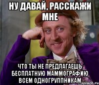 ну давай, расскажи мне что ты не предлагаешь бесплатную маммографию всем одногруппникам