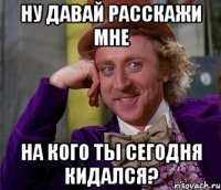 ну давай расскажи мне на кого ты сегодня кидался?