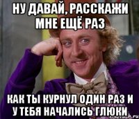 ну давай, расскажи мне ещё раз как ты курнул один раз и у тебя начались глюки