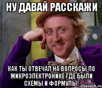 ну давай расскажи как ты отвечал на вопросы по микроэлектронике где были схемы и формулы!