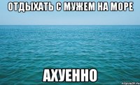 отдыхать с мужем на море ахуенно